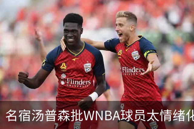 名宿汤普森批WNBA球员太情绪化，评论员：这不是秘密俱乐部