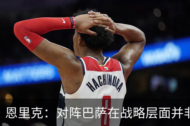 恩里克：对阵巴萨在战略层面并非决定性；在主场我们强大得多